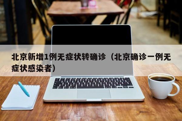 北京新增1例无症状转确诊（北京确诊一例无症状感染者）
