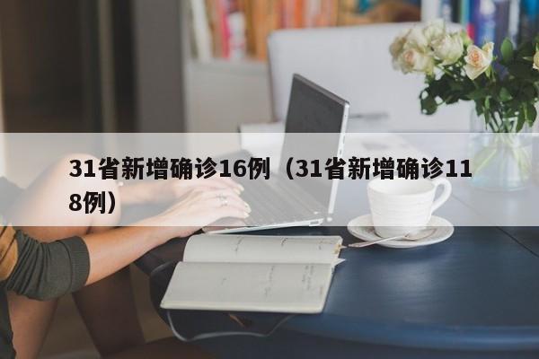 31省新增确诊16例（31省新增确诊118例）