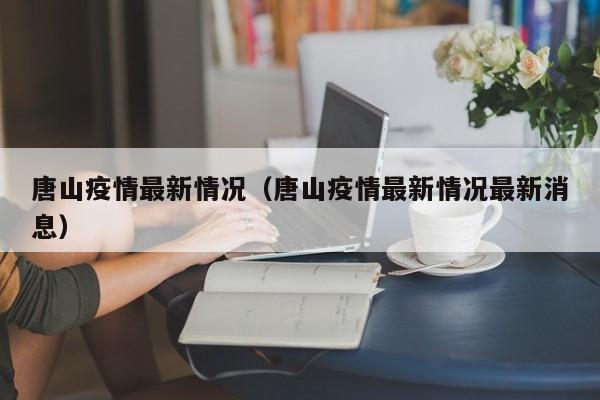 唐山疫情最新情况（唐山疫情最新情况最新消息）