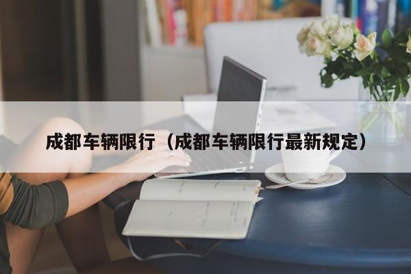 成都车辆限行（成都车辆限行最新规定）