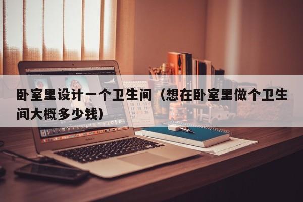 卧室里设计一个卫生间（想在卧室里做个卫生间大概多少钱）