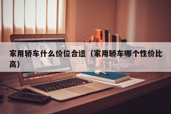 家用轿车什么价位合适（家用轿车哪个性价比高）