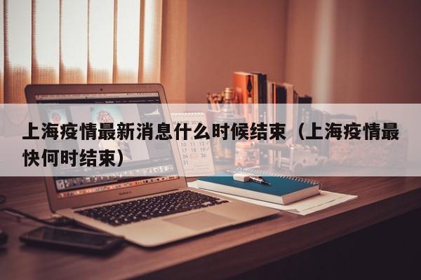 上海疫情最新消息什么时候结束（上海疫情最快何时结束）