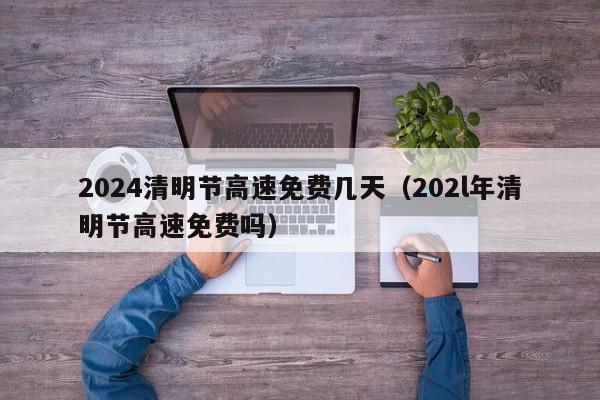 2024清明节高速免费几天（202l年清明节高速免费吗）