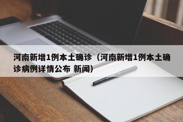 河南新增1例本土确诊（河南新增1例本土确诊病例详情公布 新闻）