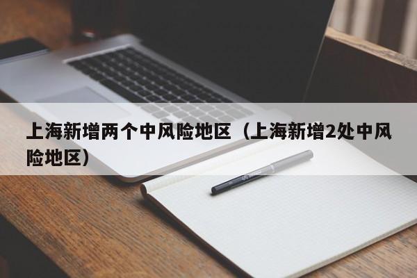 上海新增两个中风险地区（上海新增2处中风险地区）