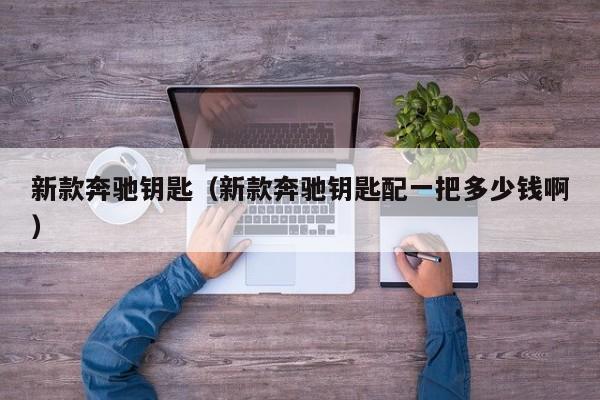 新款奔驰钥匙（新款奔驰钥匙配一把多少钱啊）