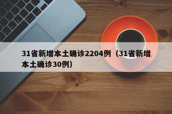 31省新增本土确诊2204例（31省新增本土确诊30例）