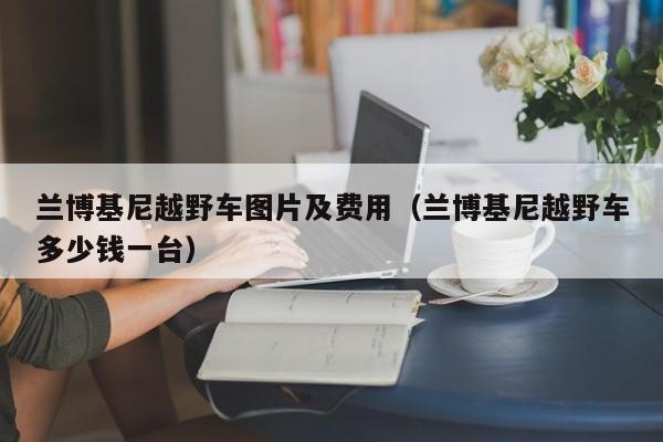 兰博基尼越野车图片及费用（兰博基尼越野车多少钱一台）