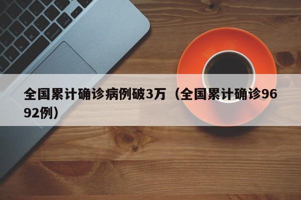 全国累计确诊病例破3万（全国累计确诊9692例）