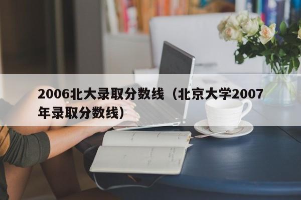 2006北大录取分数线（北京大学2007年录取分数线）