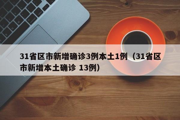 31省区市新增确诊3例本土1例（31省区市新增本土确诊 13例）