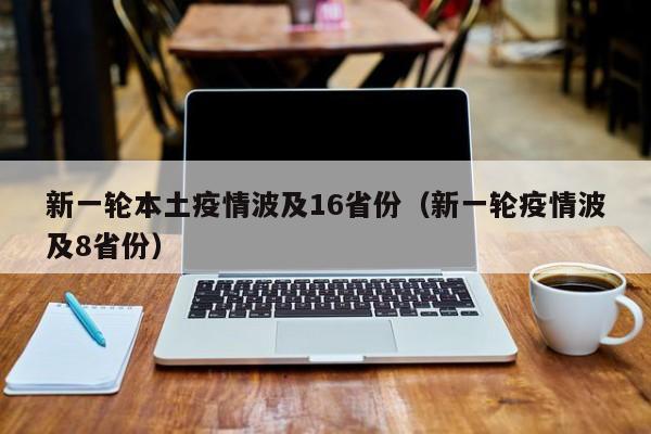 新一轮本土疫情波及16省份（新一轮疫情波及8省份）