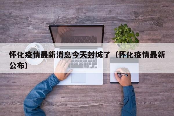 怀化疫情最新消息今天封城了（怀化疫情最新公布）