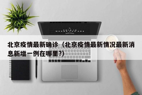 北京疫情最新确诊（北京疫情最新情况最新消息新增一例在哪里?）