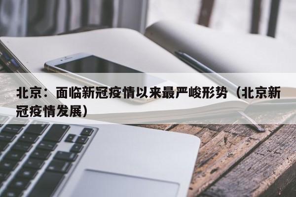 北京：面临新冠疫情以来最严峻形势（北京新冠疫情发展）