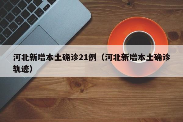 河北新增本土确诊21例（河北新增本土确诊轨迹）