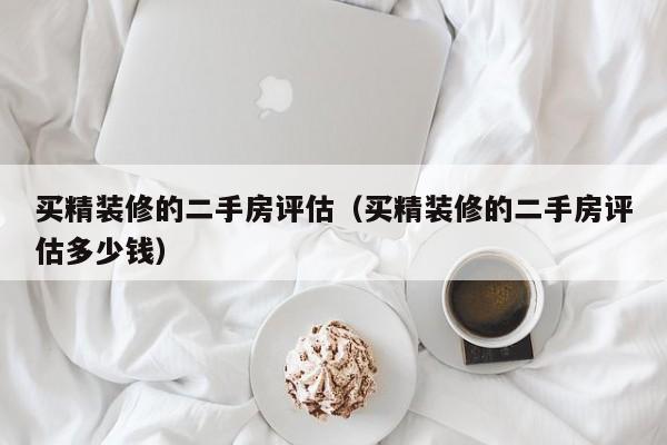 买精装修的二手房评估（买精装修的二手房评估多少钱）