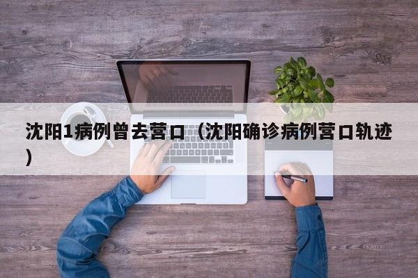 沈阳1病例曾去营口（沈阳确诊病例营口轨迹）