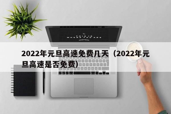 2022年元旦高速免费几天（2022年元旦高速是否免费）