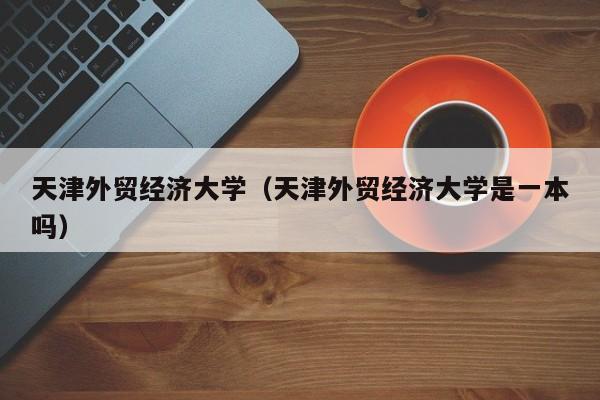 天津外贸经济大学（天津外贸经济大学是一本吗）
