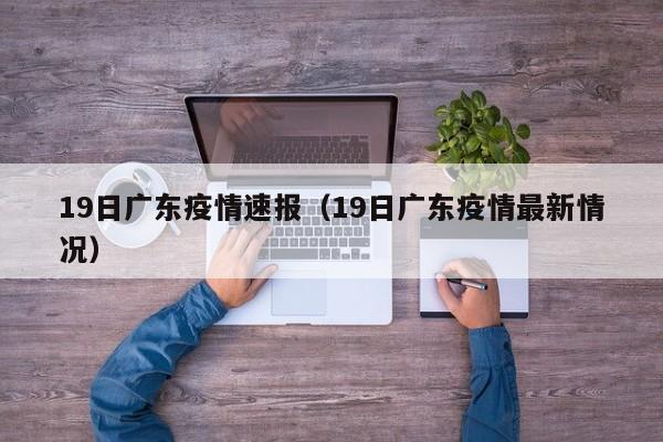 19日广东疫情速报（19日广东疫情最新情况）