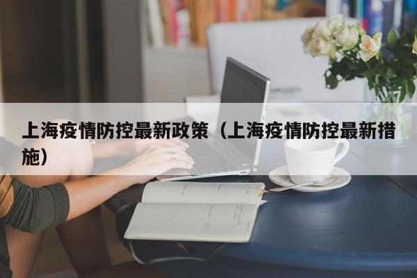上海疫情防控最新政策（上海疫情防控最新措施）