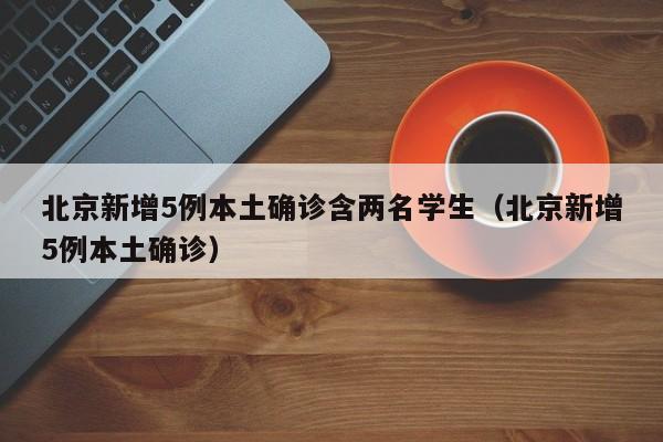 北京新增5例本土确诊含两名学生（北京新增5例本土确诊）