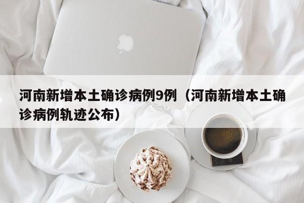 河南新增本土确诊病例9例（河南新增本土确诊病例轨迹公布）