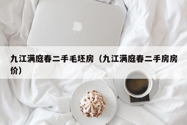 九江满庭春二手毛坯房（九江满庭春二手房房价）