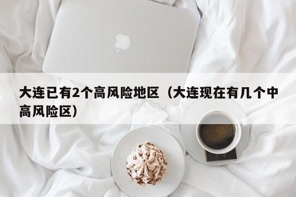大连已有2个高风险地区（大连现在有几个中高风险区）