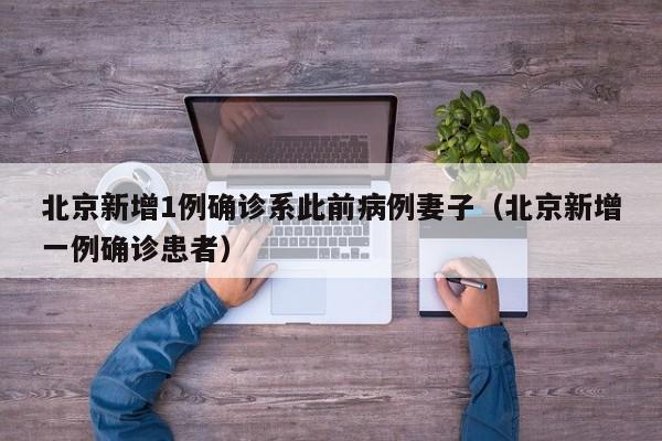 北京新增1例确诊系此前病例妻子（北京新增一例确诊患者）