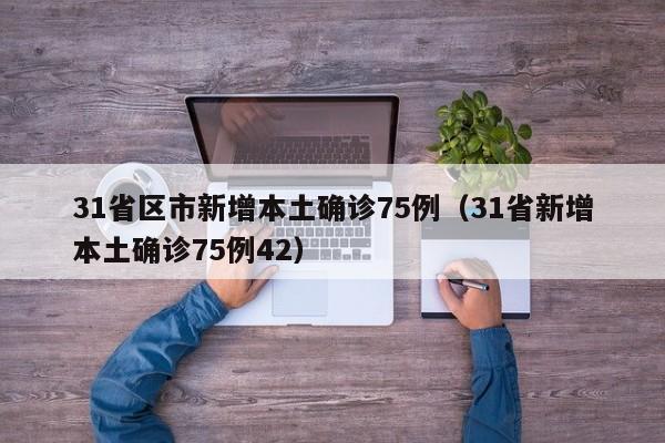 31省区市新增本土确诊75例（31省新增本土确诊75例42）