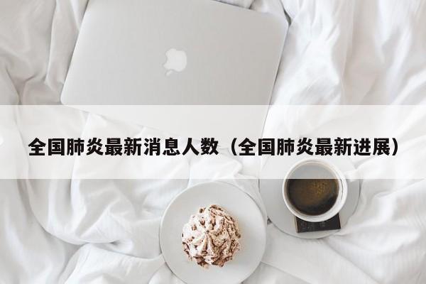 全国肺炎最新消息人数（全国肺炎最新进展）