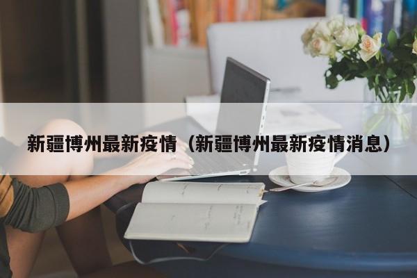 新疆博州最新疫情（新疆博州最新疫情消息）