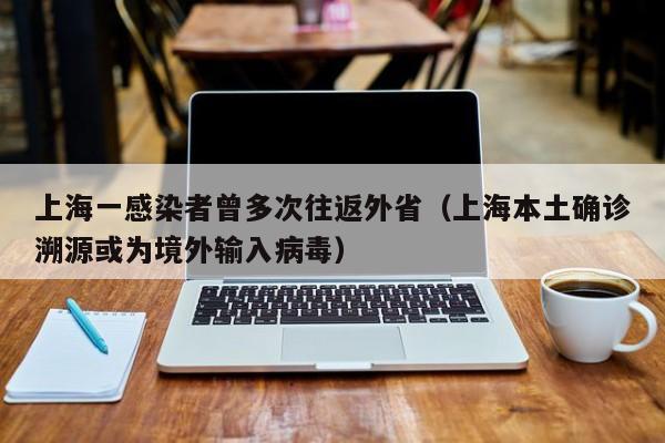 上海一感染者曾多次往返外省（上海本土确诊溯源或为境外输入病毒）