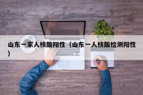 山东一家人核酸阳性（山东一人核酸检测阳性）