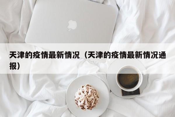 天津的疫情最新情况（天津的疫情最新情况通报）