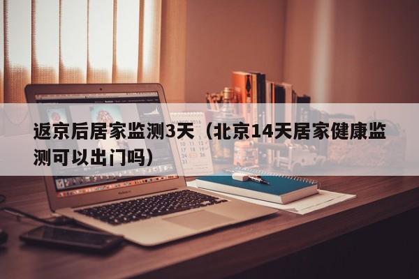 返京后居家监测3天（北京14天居家健康监测可以出门吗）