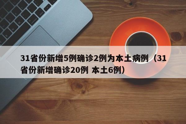 31省份新增5例确诊2例为本土病例（31省份新增确诊20例 本土6例）