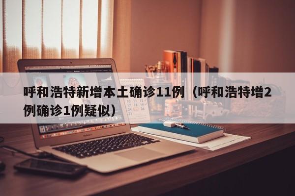 呼和浩特新增本土确诊11例（呼和浩特增2例确诊1例疑似）