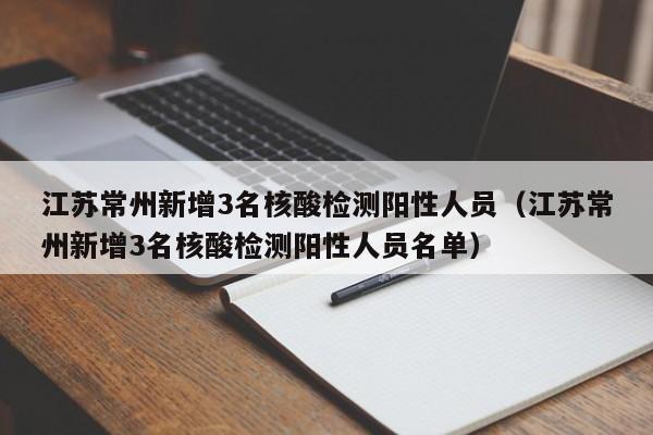 江苏常州新增3名核酸检测阳性人员（江苏常州新增3名核酸检测阳性人员名单）