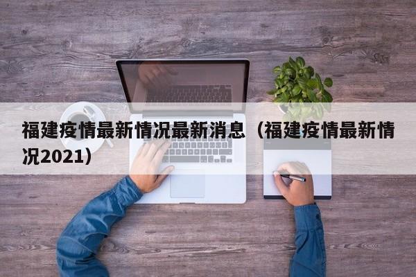 福建疫情最新情况最新消息（福建疫情最新情况2021）