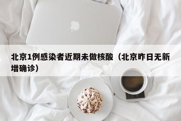 北京1例感染者近期未做核酸（北京昨日无新增确诊）