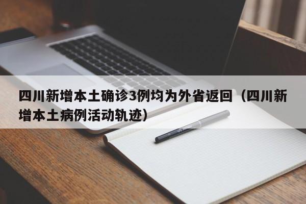 四川新增本土确诊3例均为外省返回（四川新增本土病例活动轨迹）