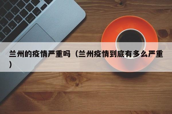 兰州的疫情严重吗（兰州疫情到底有多么严重）