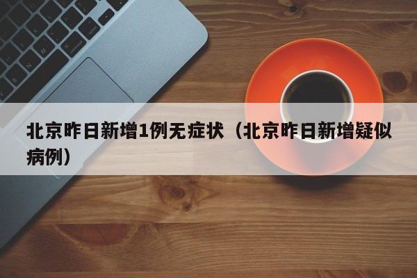 北京昨日新增1例无症状（北京昨日新增疑似病例）