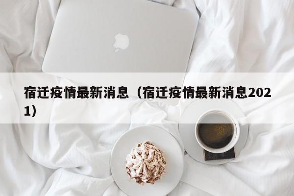 宿迁疫情最新消息（宿迁疫情最新消息2021）