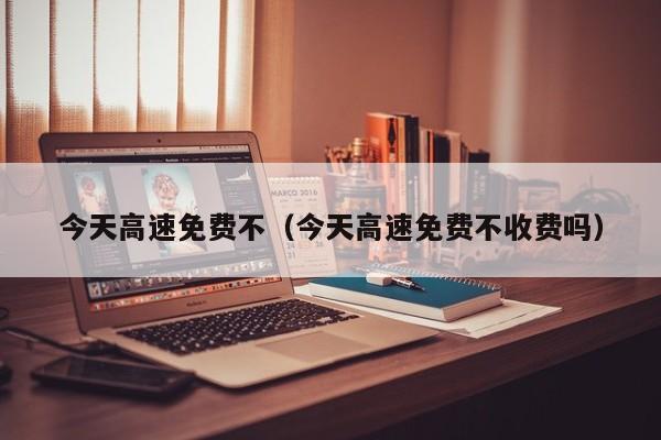 今天高速免费不（今天高速免费不收费吗）