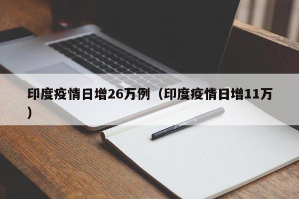 印度疫情日增26万例（印度疫情日增11万）
